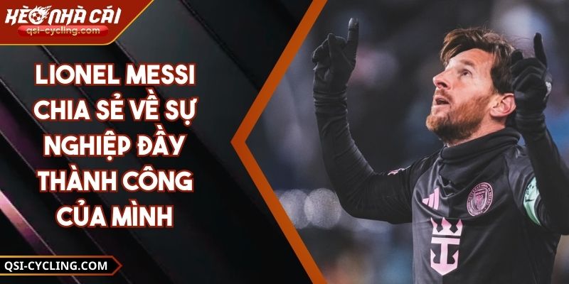 Lionel Messi Chia Sẻ Về Sự Nghiệp Đầy Thành Công Của Mình 4 Lionel Messi Chia Sẻ Về Sự Nghiệp Đầy Thành Công Của Mình