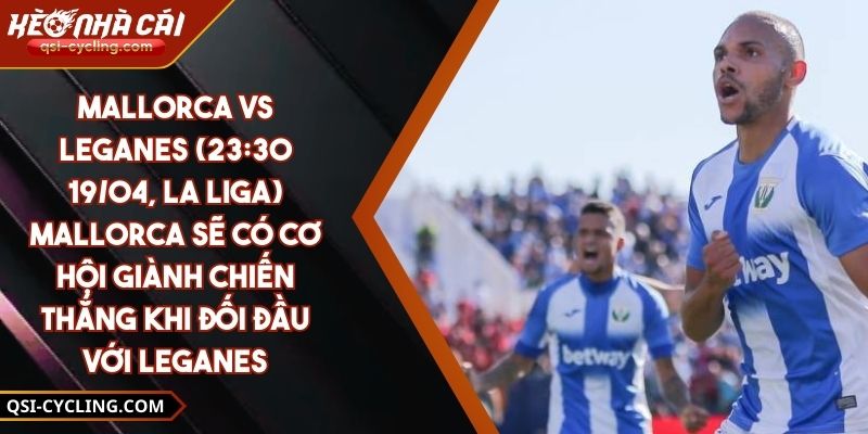 Mallorca Vs Leganes (23:30 - 19/04, La Liga) – Mallorca Sẽ Có Cơ Hội Giành Chiến Thắng Khi Đối Đầu Với Leganes
