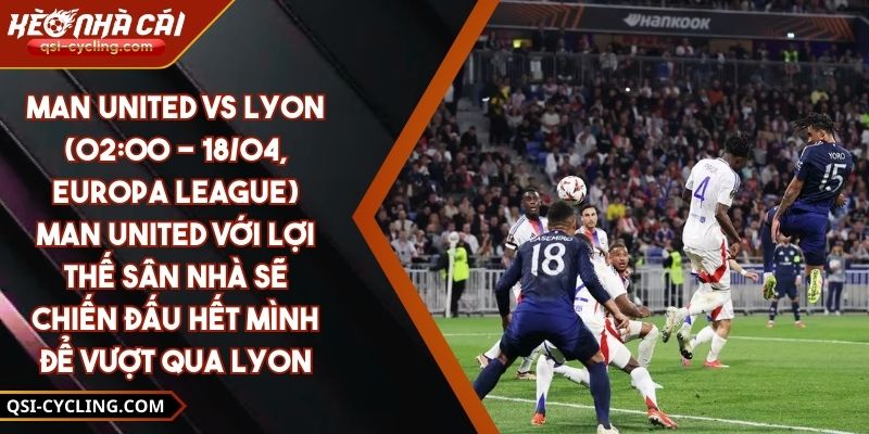 Man United Vs Lyon (02:00 - 18/04, Europa League) – Man United Với Lợi Thế Sân Nhà Sẽ Chiến Đấu Hết Mình Để Vượt Qua Lyon