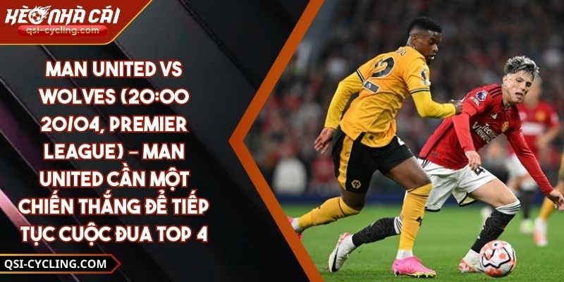 Man United Vs Wolves (20:00 - 20/04, Premier League) – Man United Cần Một Chiến Thắng Để Tiếp Tục Cuộc Đua Top 4