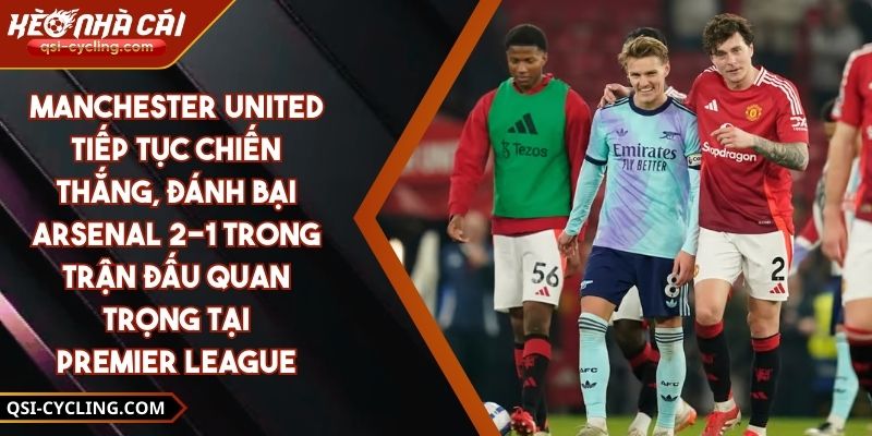 Manchester United Tiếp Tục Chiến Thắng, Đánh Bại Arsenal 2-1 Trong Trận Đấu Quan Trọng Tại Premier League