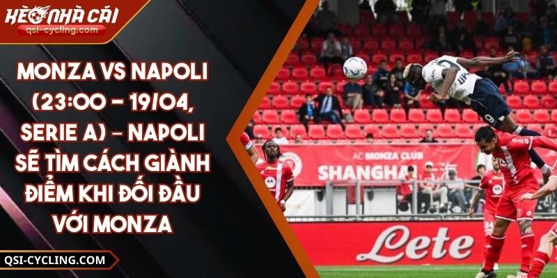Monza Vs Napoli (23:00 - 19/04, Serie A) – Napoli Sẽ Tìm Cách Giành Điểm Khi Đối Đầu Với Monza