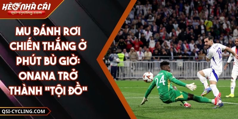 Mu Đánh Rơi Chiến Thắng Ở Phút Bù Giờ: Onana Trở Thành "Tội Đồ"