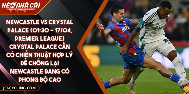 Newcastle Vs Crystal Palace (01:30 - 17/04, Premier League) – Crystal Palace Cần Có Chiến Thuật Hợp Lý Để Chống Lại Newcastle Đang Có Phong Độ Cao