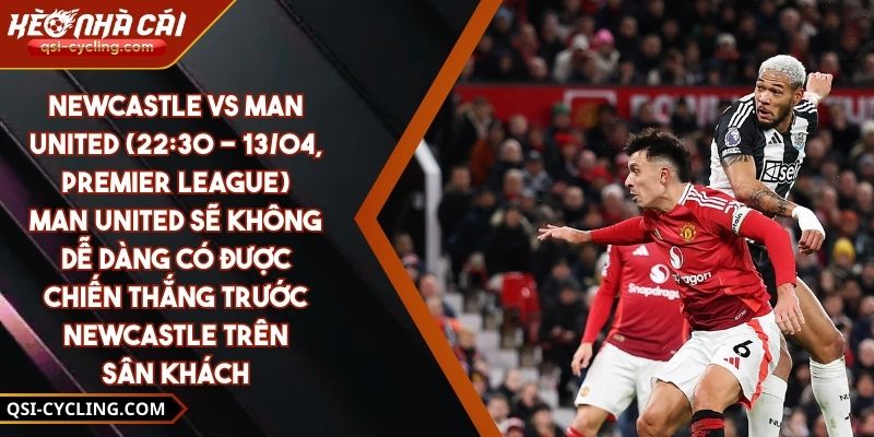 Newcastle Vs Man United (22:30 - 13/04, Premier League) – Man United Sẽ Không Dễ Dàng Có Được Chiến Thắng Trước Newcastle Trên Sân Khách