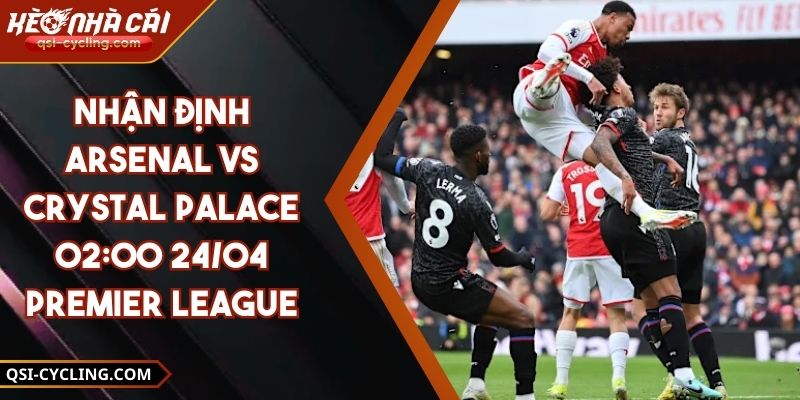 Nhận Định Arsenal Vs Crystal Palace 02:00 - 24/04 Premier League
