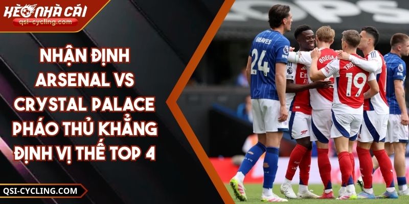 Nhận Định Arsenal Vs Crystal Palace Pháo Thủ Khẳng Định Vị Thế Top 4