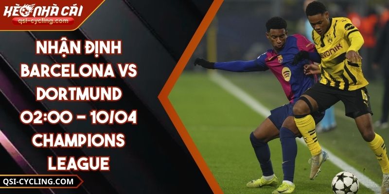 Nhận Định Barcelona VS Dortmund 02:00 - 10/04 Champions League