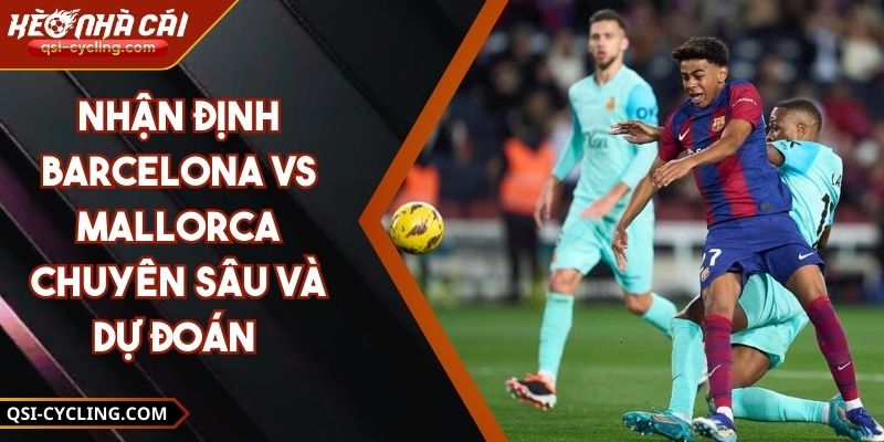 Nhận Định Barcelona VS Mallorca Chuyên Sâu Và Dự Đoán