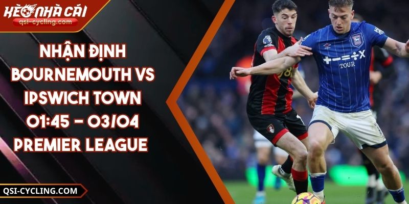 Nhận Định Bournemouth VS Ipswich Town 01:45 - 03/04 Premier League