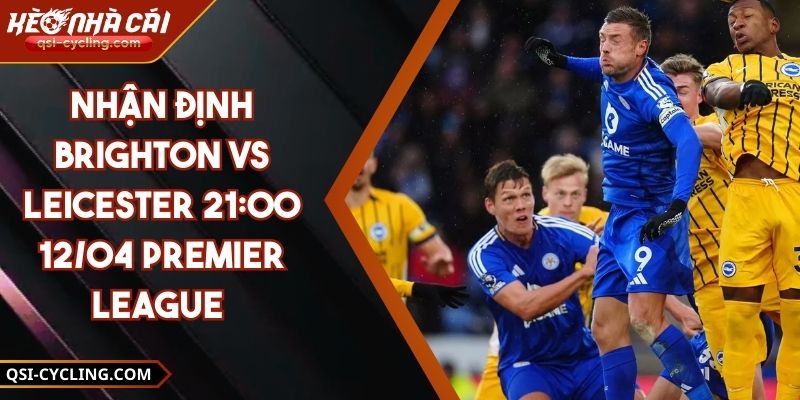 Nhận Định Brighton VS Leicester 21:00 - 12/04 Premier League 11 Nhận Định Brighton VS Leicester 21:00 - 12/04 Premier League