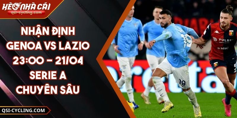 Nhận Định Genoa Vs Lazio 23:00 - 21/04 Serie A Chuyên Sâu