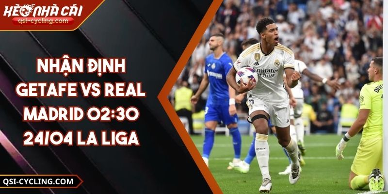 Nhận Định Getafe Vs Real Madrid 02:30 - 24/04 La Liga