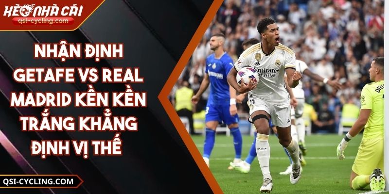 Nhận Định Getafe Vs Real Madrid Kền Kền Trắng Khẳng Định Vị Thế