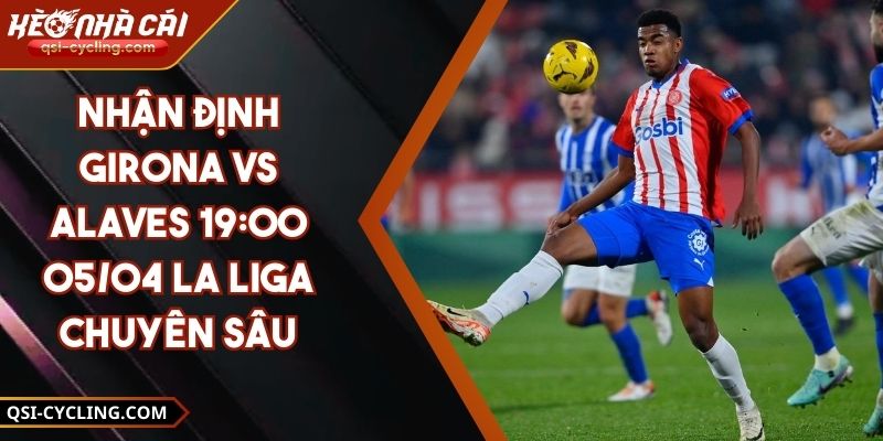 Nhận Định Girona VS Alaves 19:00 - 05/04 La Liga Chuyên Sâu