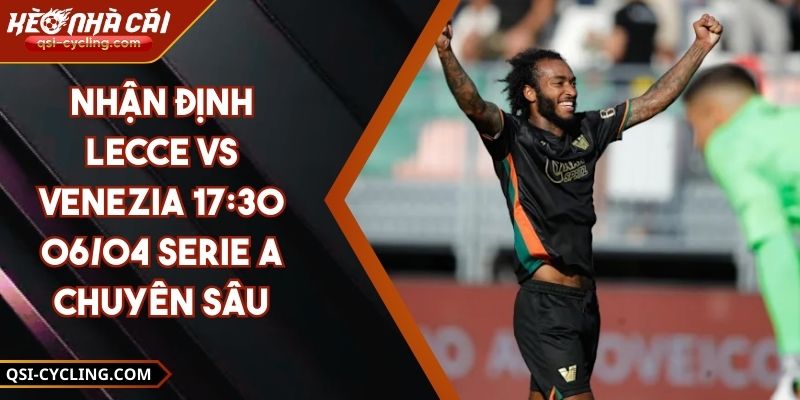 Nhận Định Lecce VS Venezia 17:30 - 06/04 Serie A Chuyên Sâu