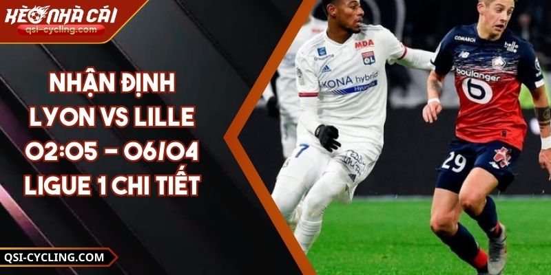 Nhận Định Lyon VS Lille 02:05 - 06/04 Ligue 1 Chi Tiết
