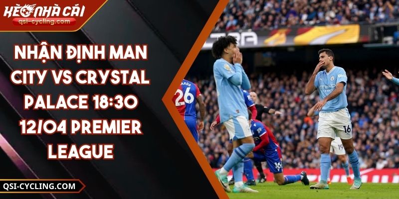 Nhận Định Man City VS Crystal Palace 18:30 - 12/04 Premier League 12 Nhận Định Man City VS Crystal Palace 18:30 - 12/04 Premier League