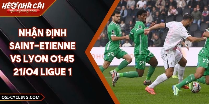Nhận Định Saint-Etienne Vs Lyon 01:45 - 21/04 Ligue 1