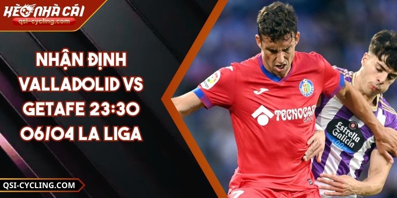 Nhận Định Valladolid VS Getafe 23:30 - 06/04 La Liga