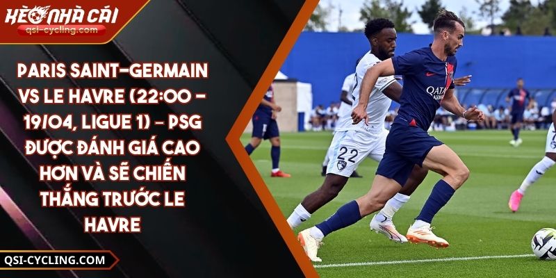 Paris Saint-Germain Vs Le Havre (22:00 - 19/04, Ligue 1) – PSG Được Đánh Giá Cao Hơn Và Sẽ Chiến Thắng Trước Le Havre