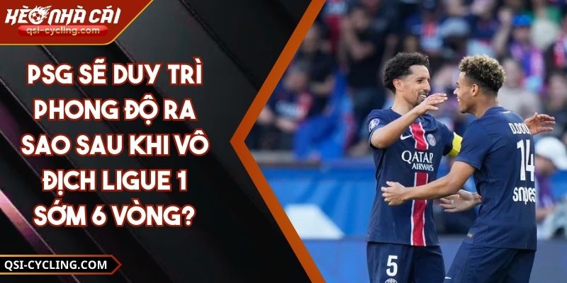 PSG Sẽ Duy Trì Phong Độ Ra Sao Sau Khi Vô Địch Ligue 1 Sớm 6 Vòng?
