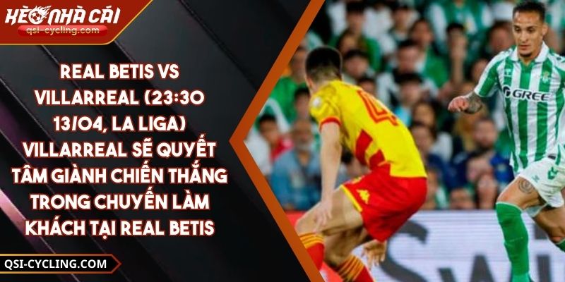 Real Betis Vs Villarreal (23:30 - 13/04, La Liga) – Villarreal Sẽ Quyết Tâm Giành Chiến Thắng Trong Chuyến Làm Khách Tại Real Betis