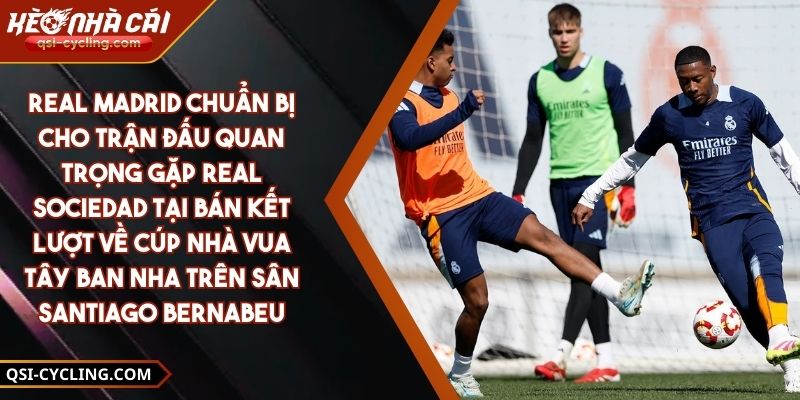 Real Madrid chuẩn bị cho trận đấu quan trọng gặp Real Sociedad tại bán kết lượt về Cúp Nhà vua Tây Ban Nha trên sân Santiago Bernabeu