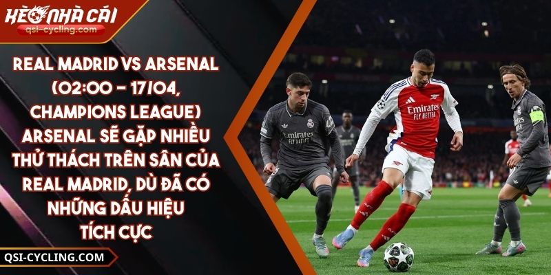 Real Madrid Vs Arsenal (02:00 - 17/04, Champions League) – Arsenal Sẽ Gặp Nhiều Thử Thách Trên Sân Của Real Madrid, Dù Đã Có Những Dấu Hiệu Tích Cực