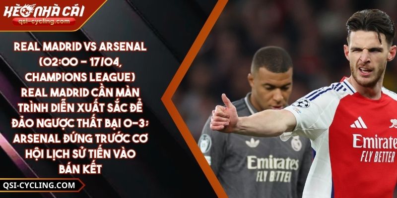 Real Madrid Vs Arsenal (02:00 - 17/04, Champions League) – Real Madrid Cần Màn Trình Diễn Xuất Sắc Để Đảo Ngược Thất Bại 0-3; Arsenal Đứng Trước Cơ Hội Lịch Sử Tiến Vào Bán Kết