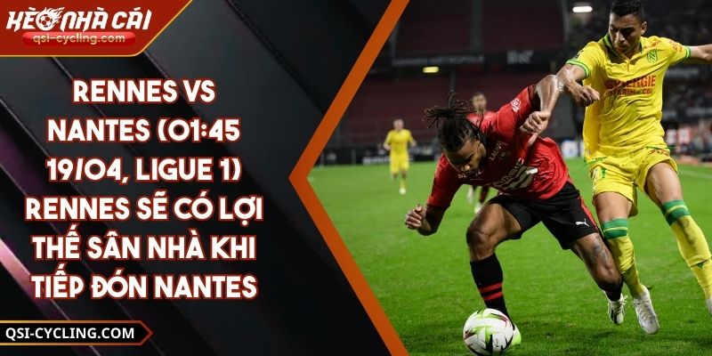 Rennes Vs Nantes (01:45 - 19/04, Ligue 1) – Rennes Sẽ Có Lợi Thế Sân Nhà Khi Tiếp Đón Nantes