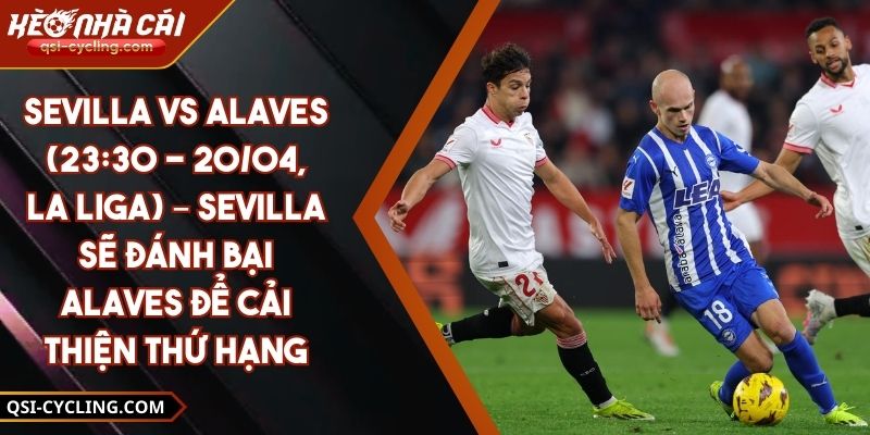 Sevilla Vs Alaves (23:30 - 20/04, La Liga) – Sevilla Sẽ Đánh Bại Alaves Để Cải Thiện Thứ Hạng