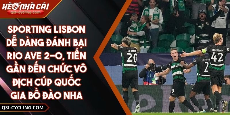 Sporting Lisbon Dễ Dàng Đánh Bại Rio Ave 2-0, Tiến Gần Đến Chức Vô Địch Cúp Quốc Gia Bồ Đào Nha