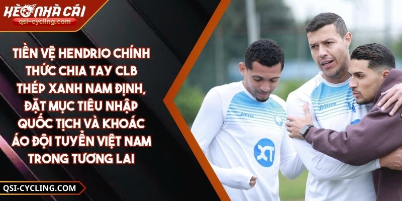 Tiền vệ Hendrio chính thức chia tay CLB Thép Xanh Nam Định, đặt mục tiêu nhập quốc tịch và khoác áo Đội tuyển Việt Nam trong tương lai