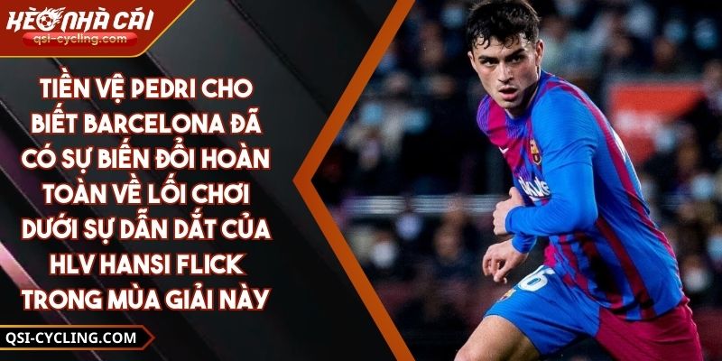 Tiền vệ Pedri cho biết Barcelona đã có sự biến đổi hoàn toàn về lối chơi dưới sự dẫn dắt của HLV Hansi Flick trong mùa giải này