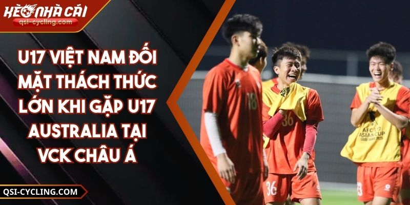 U17 Việt Nam Đối Mặt Thách Thức Lớn Khi Gặp U17 Australia Tại VCK Châu Á