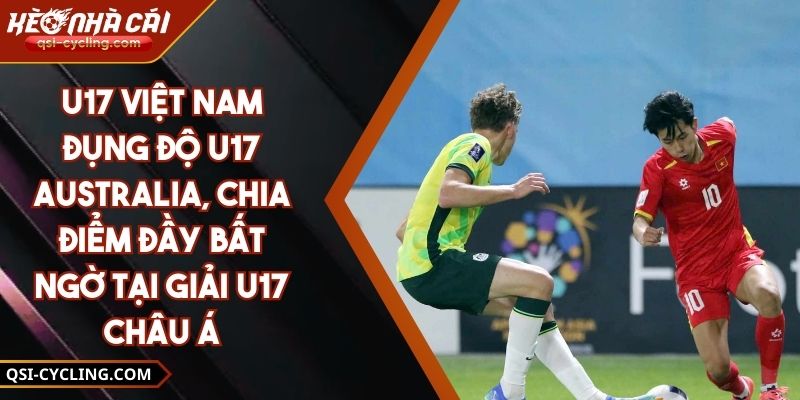 U17 Việt Nam Đụng Độ U17 Australia, Chia Điểm Đầy Bất Ngờ Tại Giải U17 Châu Á
