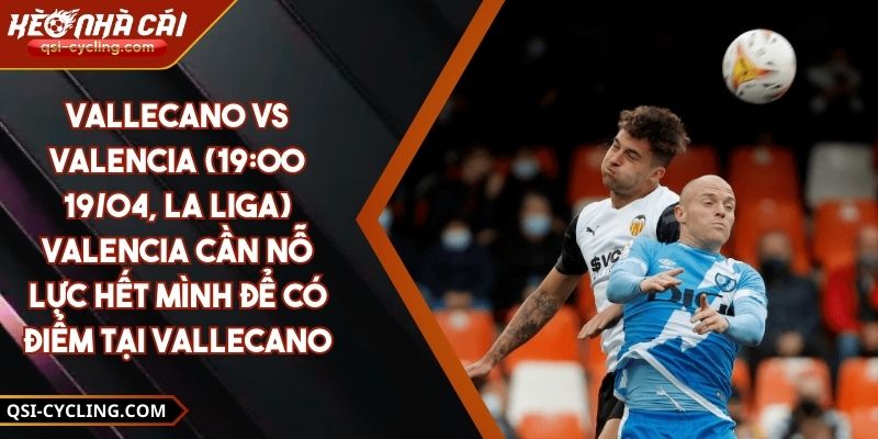 Vallecano Vs Valencia (19:00 - 19/04, La Liga) – Valencia Cần Nỗ Lực Hết Mình Để Có Điểm Tại Vallecano