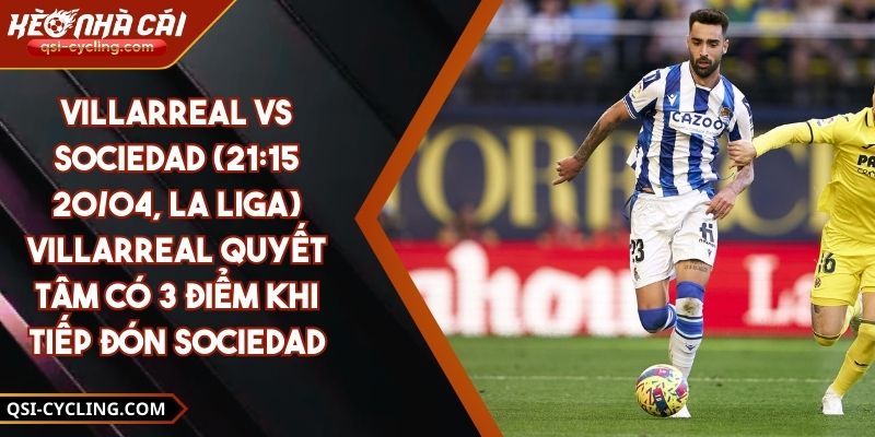 Villarreal Vs Sociedad (21:15 - 20/04, La Liga) – Villarreal Quyết Tâm Có 3 Điểm Khi Tiếp Đón Sociedad