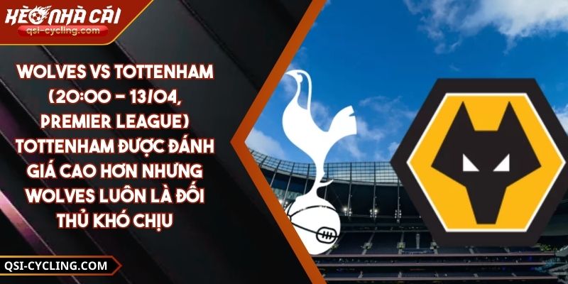 Wolves Vs Tottenham (20:00 - 13/04, Premier League) – Tottenham Được Đánh Giá Cao Hơn Nhưng Wolves Luôn Là Đối Thủ Khó Chịu