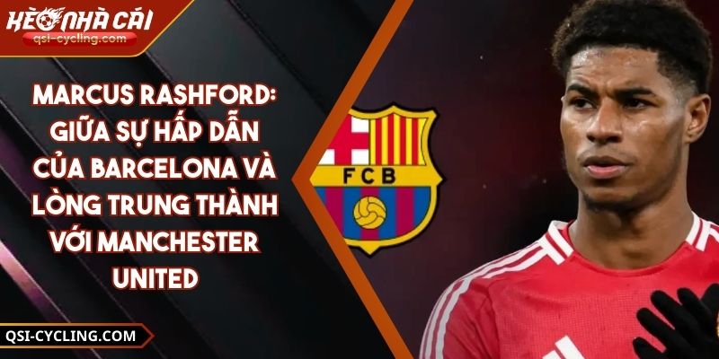 Marcus Rashford: Giữa Sự Hấp Dẫn của Barcelona và Lòng Trung Thành với Manchester United