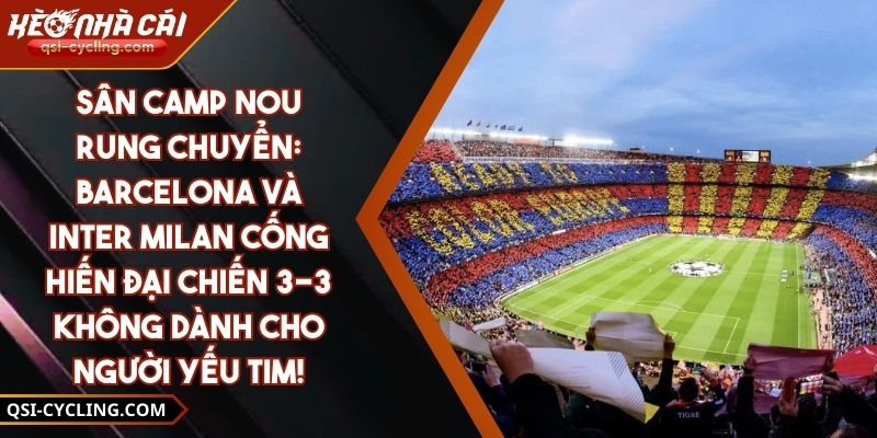 Sân Camp Nou Rung Chuyển: Barcelona và Inter Milan Cống Hiến Đại Chiến 3-3 Không Dành Cho Người Yếu Tim!