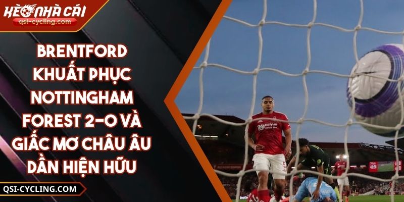 Brentford khuất phục Nottingham Forest 2-0 và giấc mơ châu Âu dần hiện hữu