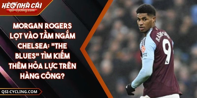 Morgan Rogers Lọt Vào Tầm Ngắm Chelsea: "The Blues" Tìm Kiếm Thêm Hỏa Lực Trên Hàng Công?