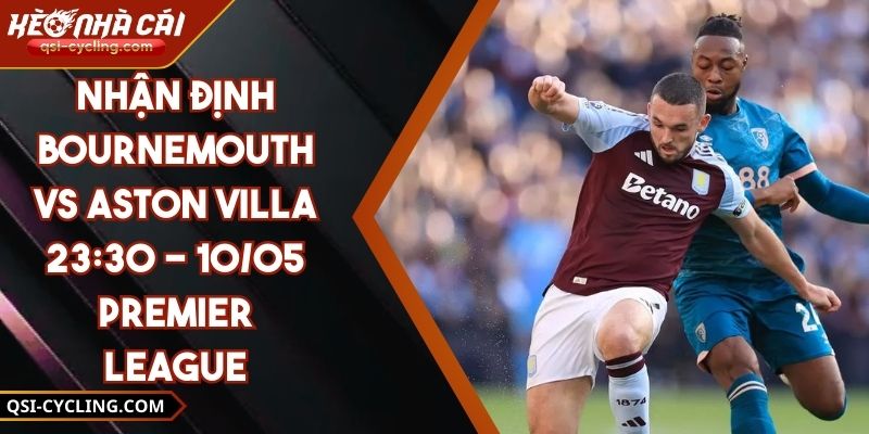 Nhận Định Bournemouth VS Aston Villa 23:30 - 10/05 Premier League
