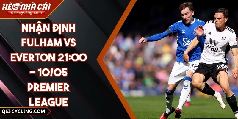 Nhận Định Fulham VS Everton 21:00 - 10/05 Premier League 3 Nhận Định Fulham VS Everton 21:00 - 10/05 Premier League