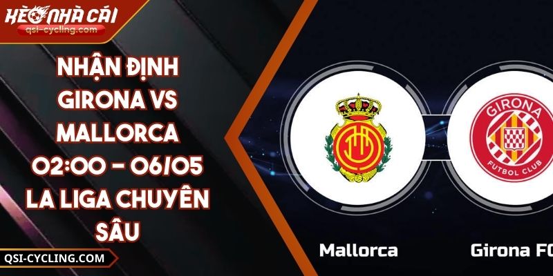 Nhận Định Girona VS Mallorca 02:00 - 06/05 La Liga Chuyên Sâu 1 Nhận Định Girona VS Mallorca 02:00 - 06/05 La Liga Chuyên Sâu
